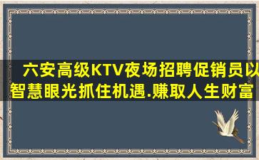 六安高级KTV夜场招聘促销员以智慧眼光抓住机遇.赚取人生财富