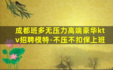 成都班多无压力高端豪华ktv招聘模特-不压不扣保上班